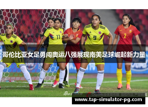 哥伦比亚女足勇闯奥运八强展现南美足球崛起新力量