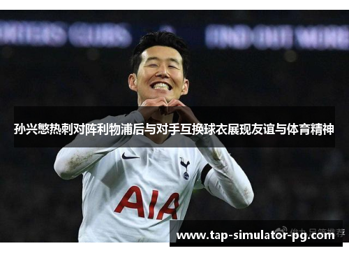 孙兴慜热刺对阵利物浦后与对手互换球衣展现友谊与体育精神